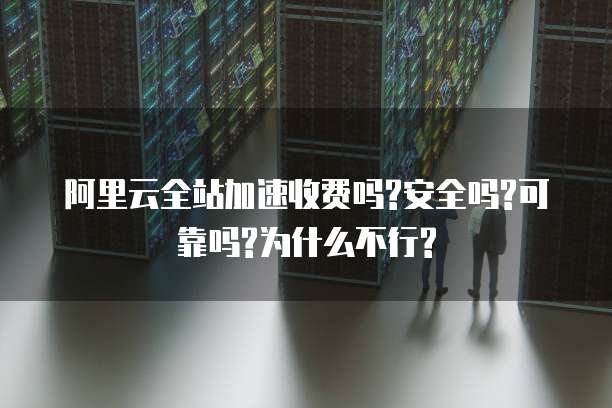 阿里云全站加速收费吗?安全吗?可靠吗?为什么不行?