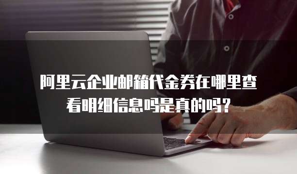 阿里云企业邮箱代金券在哪里查看明细信息吗是真的吗?