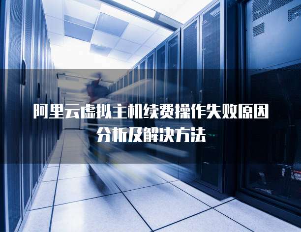 阿里云虚拟主机续费操作失败原因分析及解决方法
