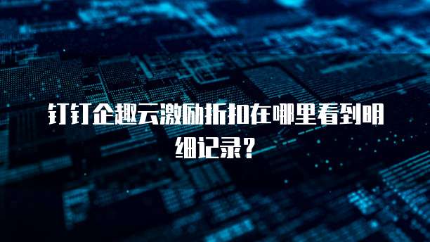 钉钉企趣云激励折扣在哪里看到明细记录?