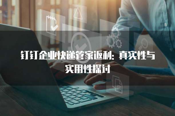 钉钉企业快递管家返利: 真实性与实用性探讨