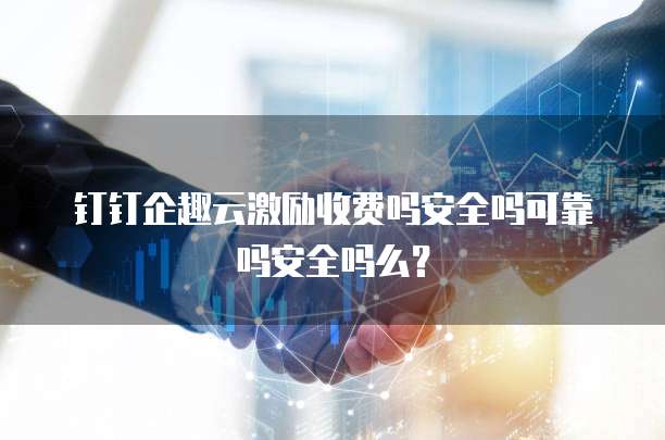 钉钉企趣云激励收费吗安全吗可靠吗安全吗么？