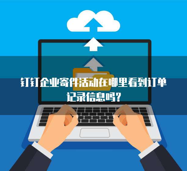 钉钉企业寄件活动在哪里看到订单记录信息吗?