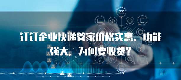 钉钉企业快递管家价格实惠、功能强大,为何要收费?