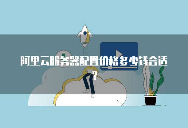 阿里云服务器配置价格多少钱合适?