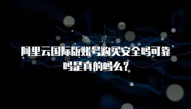 阿里云国际版账号购买安全吗可靠吗是真的吗么?