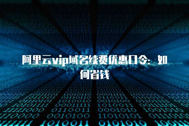 阿里云vip域名续费优惠口令：如何省钱