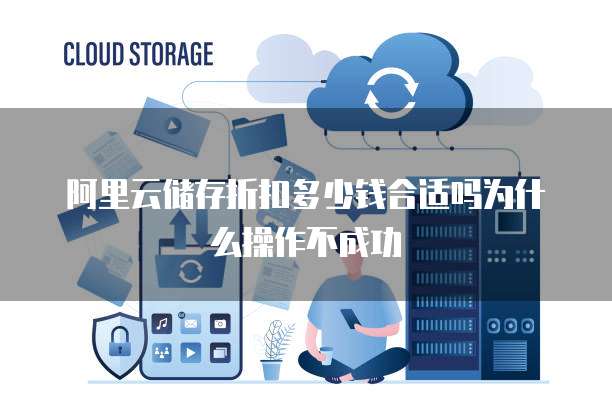 阿里云储存折扣多少钱合适吗为什么操作不成功