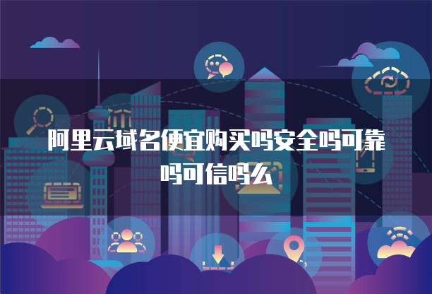 阿里云域名便宜购买吗安全吗可靠吗可信吗么