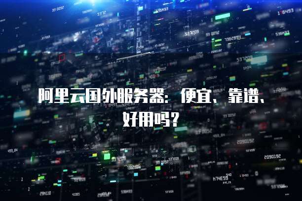 阿里云国外服务器:便宜、靠谱、好用吗?