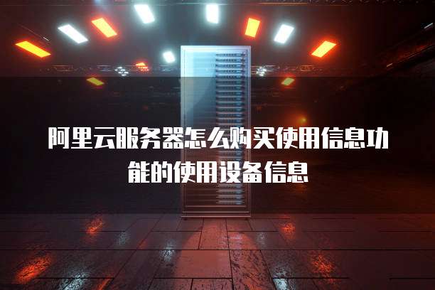 阿里云服务器怎么购买使用信息功能的使用设备信息