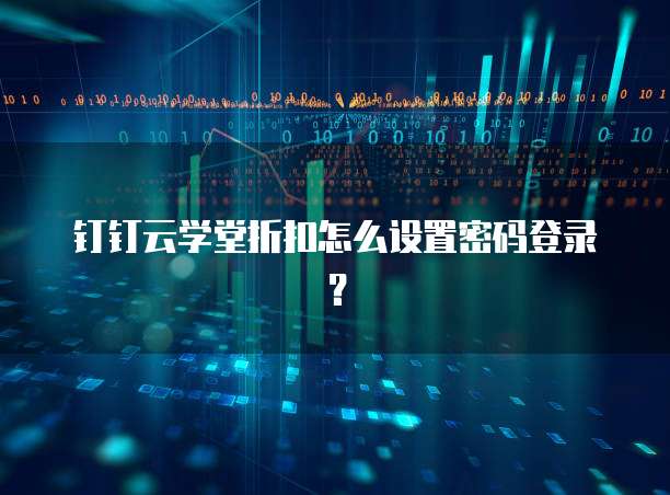 钉钉云学堂折扣怎么设置密码登录?