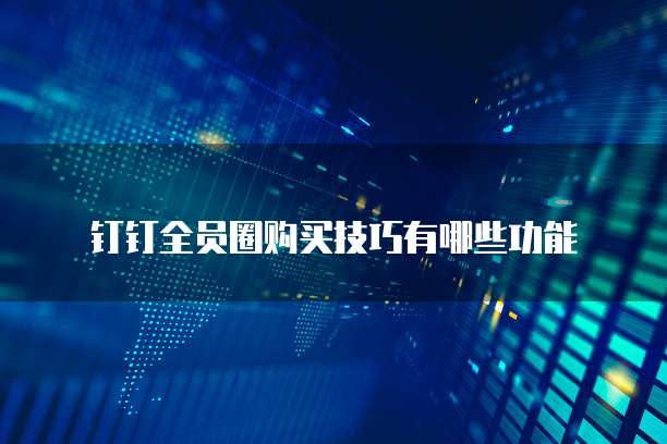 钉钉全员圈购买技巧有哪些功能