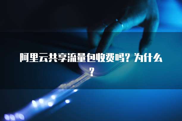 阿里云共享流量包收费吗？为什么？
