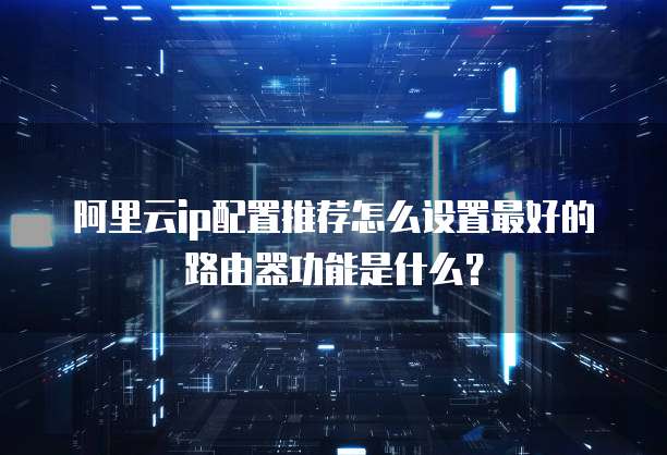 阿里云ip配置推荐怎么设置最好的路由器功能是什么?