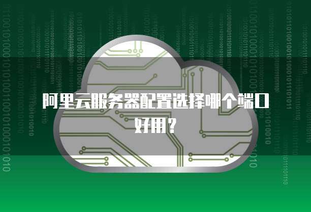 阿里云服务器配置选择哪个端口好用?