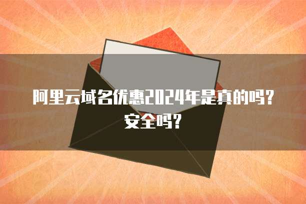 阿里云域名优惠2024年是真的吗?安全吗?