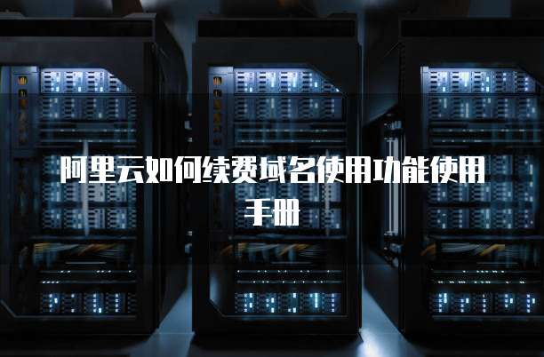 阿里云如何续费域名使用功能使用手册