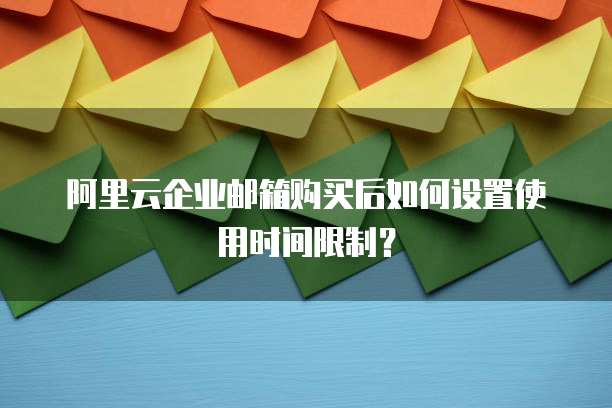 阿里云企业邮箱购买后如何设置使用时间限制?