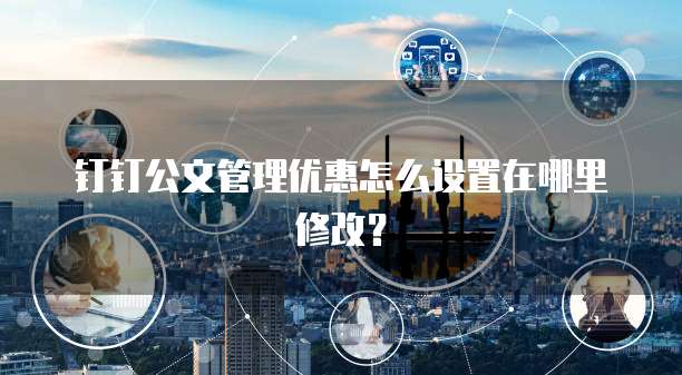 钉钉公文管理优惠怎么设置在哪里修改?