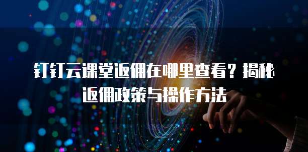 钉钉云课堂返佣在哪里查看?揭秘返佣政策与操作方法