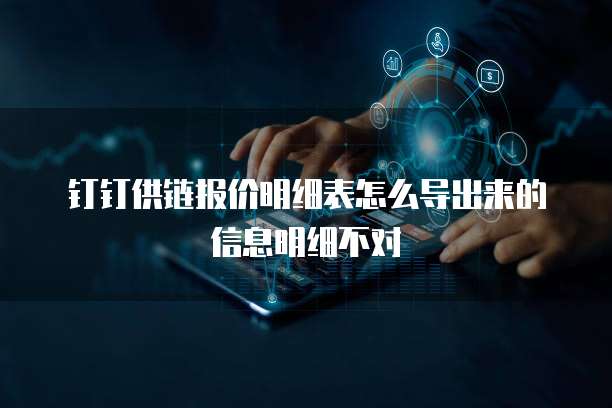 钉钉供链报价明细表怎么导出来的信息明细不对