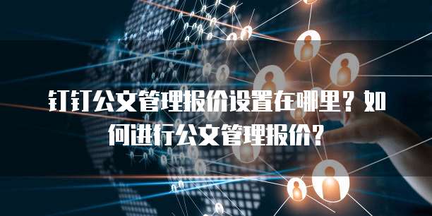 钉钉公文管理报价设置在哪里?如何进行公文管理报价?