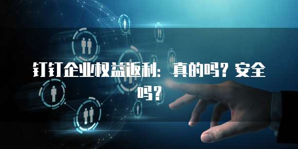 钉钉企业权益返利:真的吗?安全吗?