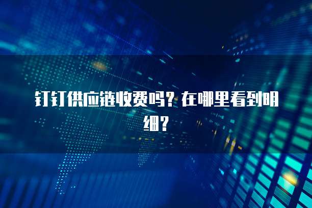 钉钉供应链收费吗?在哪里看到明细?