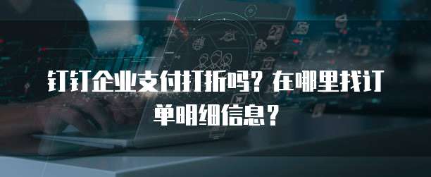 钉钉企业支付打折吗?在哪里找订单明细信息?