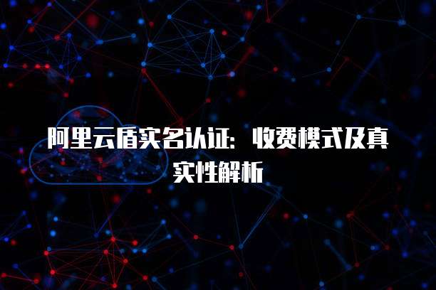 阿里云盾实名认证:收费模式及真实性解析