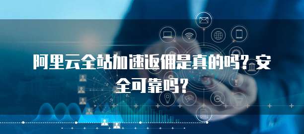 阿里云全站加速返佣是真的吗?安全可靠吗?