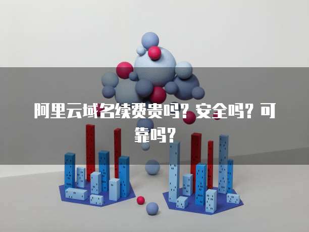阿里云域名续费贵吗？安全吗？可靠吗？