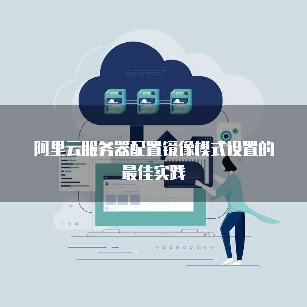 阿里云服务器配置镜像模式设置的最佳实践
