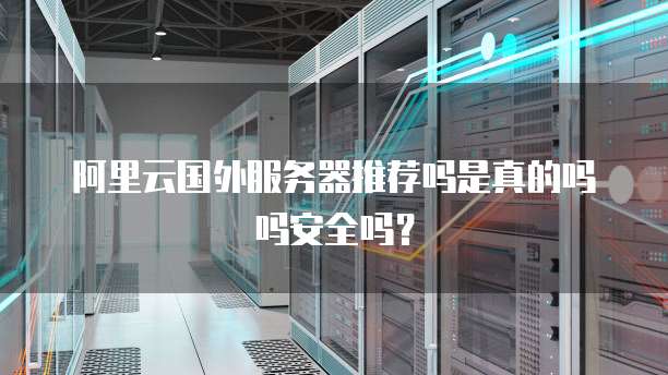 阿里云国外服务器推荐吗是真的吗吗安全吗?