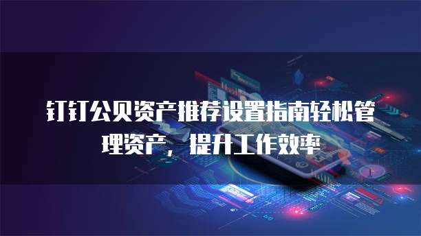 钉钉公贝资产推荐设置指南轻松管理资产,提升工作效率