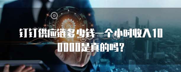 钉钉供应链多少钱一个小时收入100000是真的吗?