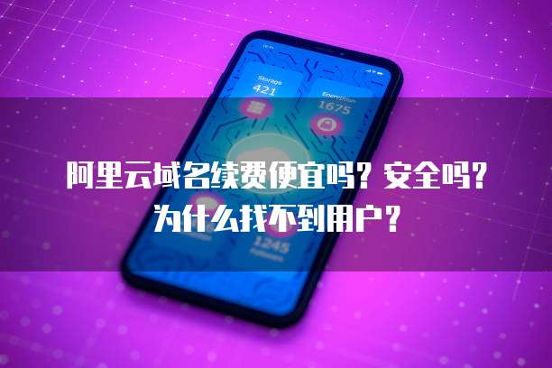 阿里云域名续费便宜吗?安全吗?为什么找不到用户?