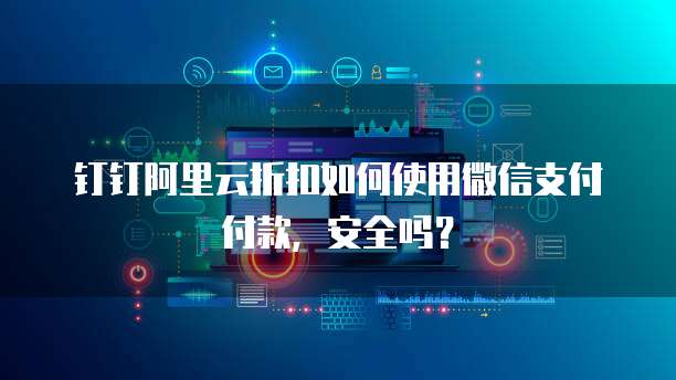 钉钉阿里云折扣如何使用微信支付付款,安全吗?