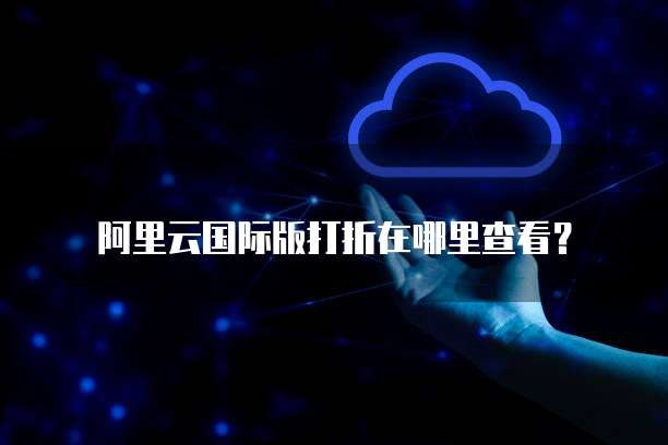 阿里云国际版打折在哪里查看?