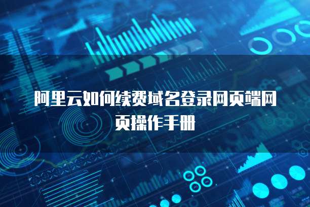 阿里云如何续费域名登录网页端网页操作手册