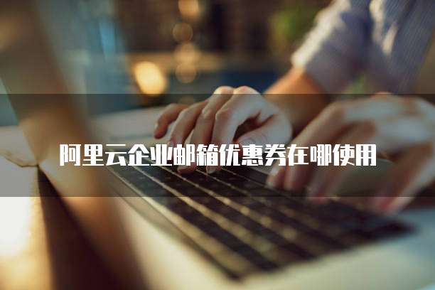 阿里云企业邮箱优惠券在哪使用