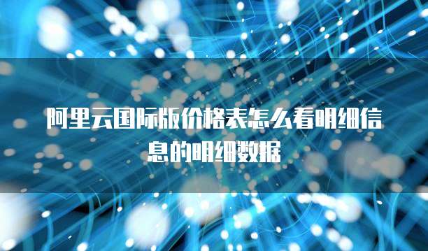 阿里云国际版价格表怎么看明细信息的明细数据