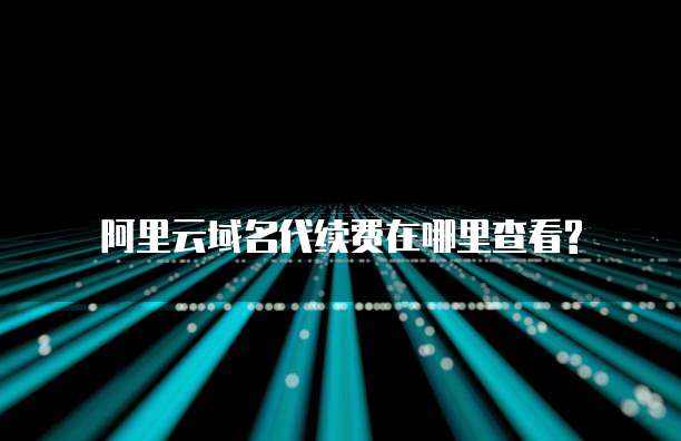 阿里云域名代续费在哪里查看?