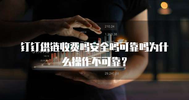 钉钉供链收费吗安全吗可靠吗为什么操作不可靠?