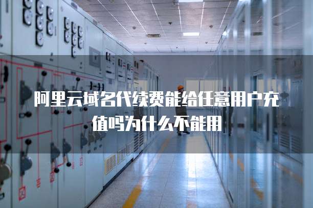 阿里云域名代续费能给任意用户充值吗为什么不能用