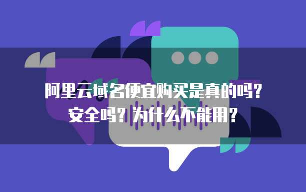 阿里云域名便宜购买是真的吗?安全吗?为什么不能用?