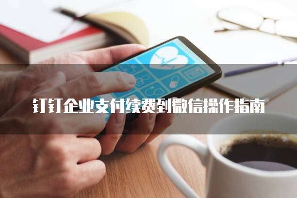 钉钉企业支付续费到微信操作指南