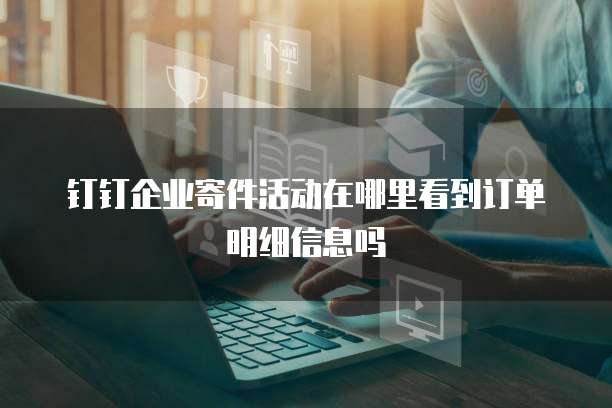 钉钉企业寄件活动在哪里看到订单明细信息吗