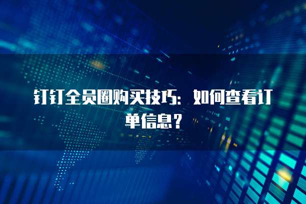 钉钉全员圈购买技巧：如何查看订单信息？